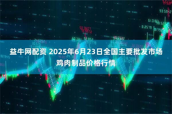 益牛网配资 2025年6月23日全国主要批发市场鸡肉制品价格行情