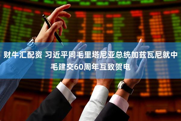 财牛汇配资 习近平同毛里塔尼亚总统加兹瓦尼就中毛建交60周年互致贺电