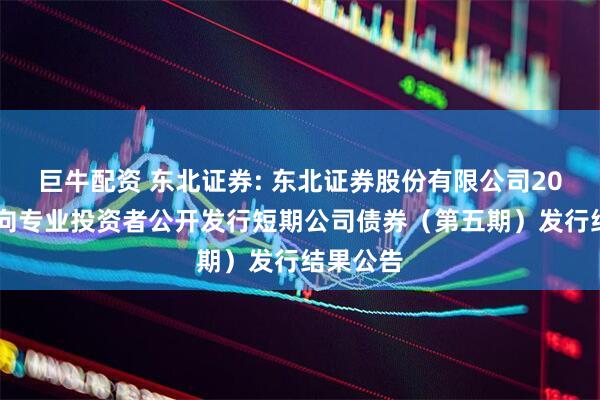 巨牛配资 东北证券: 东北证券股份有限公司2025年面向专业投资者公开发行短期公司债券（第五期）发行结果公告