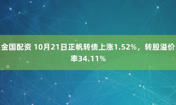 金国配资 10月21日正帆转债上涨1.52%，转股溢价率34.11%